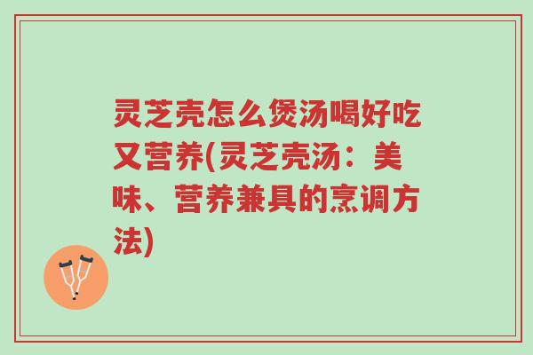 灵芝壳怎么煲汤喝好吃又营养(灵芝壳汤:美味、营养兼具的烹调方法)-第1张图片-超越 灵芝壳怎么煲汤喝好吃又营养(灵芝壳汤:美味、营养兼具的烹调方法)-第1张图片-超越
