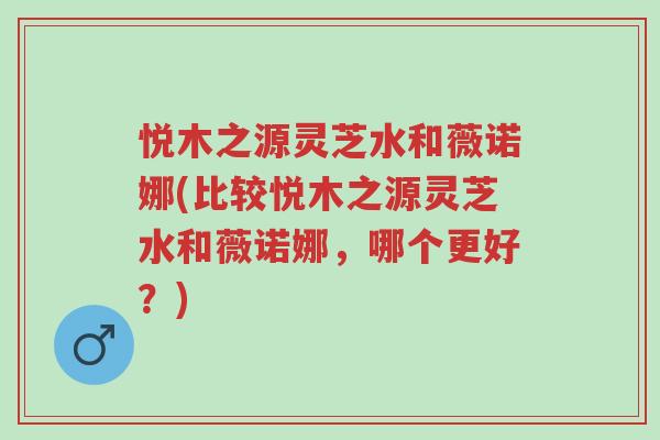 悦木之源灵芝水和薇诺娜(比较悦木之源灵芝水和薇诺娜,哪个更好?)-第1张图片-超越 悦木之源灵芝水和薇诺娜(比较悦木之源灵芝水和薇诺娜,哪个更好?)-第1张图片-超越