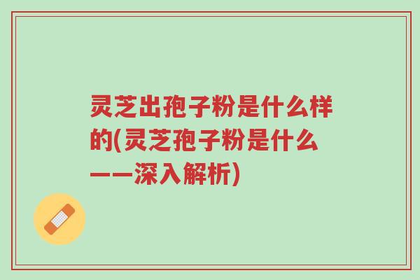 灵芝出孢子粉是什么样的(灵芝孢子粉是什么——深入解析)-第1张图片-超越 灵芝出孢子粉是什么样的(灵芝孢子粉是什么——深入解析)-第1张图片-超越