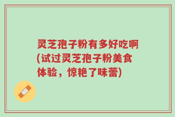 灵芝孢子粉有多好吃啊(试过灵芝孢子粉美食体验,惊艳了味蕾)-第1张图片-超越 灵芝孢子粉有多好吃啊(试过灵芝孢子粉美食体验,惊艳了味蕾)-第1张图片-超越