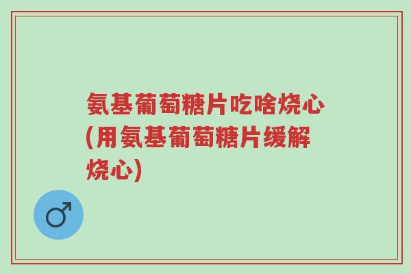 氨基葡萄糖片吃啥烧心(用氨基葡萄糖片缓解烧心)-第1张图片-超越 氨基葡萄糖片吃啥烧心(用氨基葡萄糖片缓解烧心)-第1张图片-超越