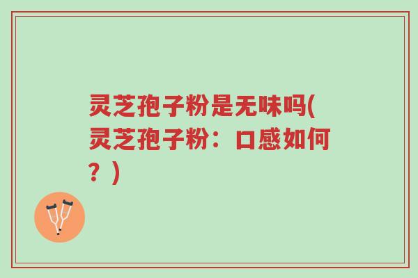 灵芝孢子粉是无味吗(灵芝孢子粉:口感如何?)-第1张图片-超越 灵芝孢子粉是无味吗(灵芝孢子粉:口感如何?)-第1张图片-超越