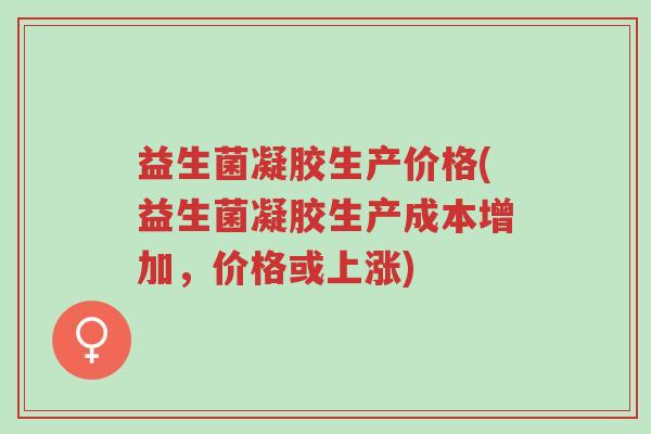 益生菌凝胶生产价格(益生菌凝胶生产成本增加，价格或上涨)-第1张图片-超越