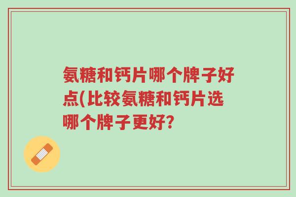 氨糖和钙片哪个牌子好点(比较氨糖和钙片选哪个牌子更好?-第1张图片-超越 氨糖和钙片哪个牌子好点(比较氨糖和钙片选哪个牌子更好?-第1张图片-超越