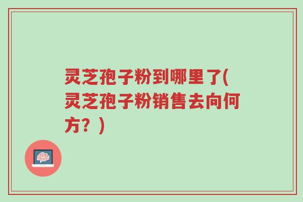 灵芝孢子粉到哪里了(灵芝孢子粉销售去向何方?)-第1张图片-超越 灵芝孢子粉到哪里了(灵芝孢子粉销售去向何方?)-第1张图片-超越