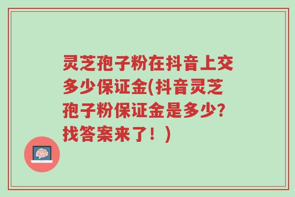 灵芝孢子粉在抖音上交多少保证金(抖音灵芝孢子粉保证金是多少?找答案来了!)-第1张图片-超越 灵芝孢子粉在抖音上交多少保证金(抖音灵芝孢子粉保证金是多少?找答案来了!)-第1张图片-超越