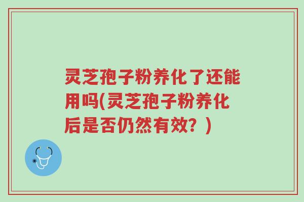 灵芝孢子粉养化了还能用吗(灵芝孢子粉养化后是否仍然有效？)-第1张图片-超越