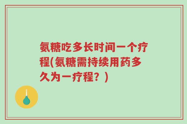 氨糖吃多长时间一个疗程(氨糖需持续用药多久为一疗程?)-第1张图片-超越 氨糖吃多长时间一个疗程(氨糖需持续用药多久为一疗程?)-第1张图片-超越