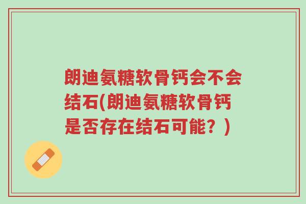 朗迪氨糖软骨钙会不会结石(朗迪氨糖软骨钙是否存在结石可能?)-第1张图片-超越 朗迪氨糖软骨钙会不会结石(朗迪氨糖软骨钙是否存在结石可能?)-第1张图片-超越