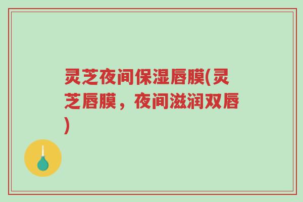 灵芝夜间保湿唇膜(灵芝唇膜,夜间滋润双唇)-第1张图片-超越 灵芝夜间保湿唇膜(灵芝唇膜,夜间滋润双唇)-第1张图片-超越