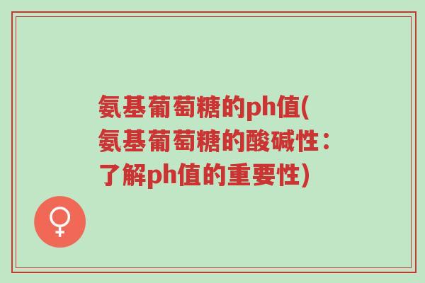 氨基葡萄糖的ph值(氨基葡萄糖的酸碱性:了解ph值的重要性)-第1张图片-超越 氨基葡萄糖的ph值(氨基葡萄糖的酸碱性:了解ph值的重要性)-第1张图片-超越