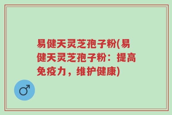 易健天灵芝孢子粉(易健天灵芝孢子粉:提高免疫力,维护健康)-第1张图片-超越 易健天灵芝孢子粉(易健天灵芝孢子粉:提高免疫力,维护健康)-第1张图片-超越