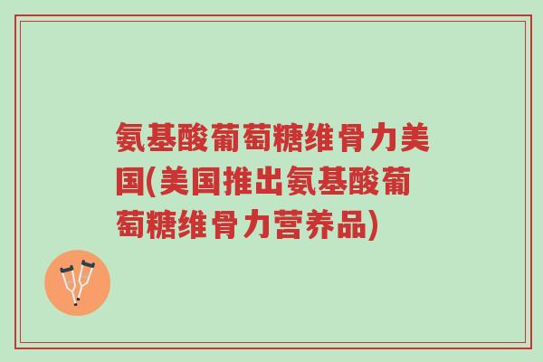 氨基酸葡萄糖维骨力美国(美国推出氨基酸葡萄糖维骨力营养品)-第1张图片-超越 氨基酸葡萄糖维骨力美国(美国推出氨基酸葡萄糖维骨力营养品)-第1张图片-超越
