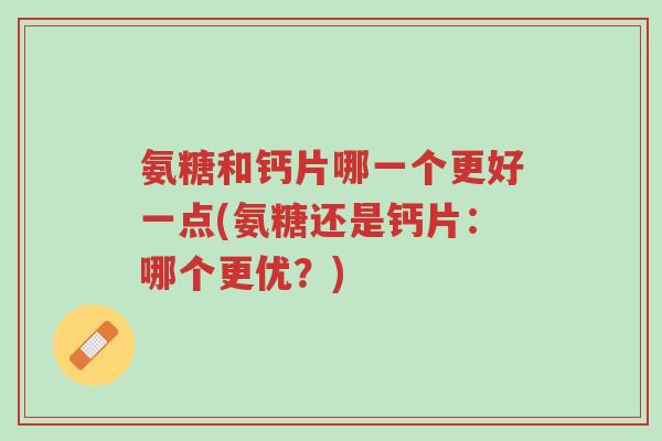 氨糖和钙片哪一个更好一点(氨糖还是钙片：哪个更优？)-第1张图片-超越