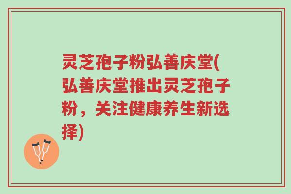 灵芝孢子粉弘善庆堂(弘善庆堂推出灵芝孢子粉,关注健康养生新选择)-第1张图片-超越 灵芝孢子粉弘善庆堂(弘善庆堂推出灵芝孢子粉,关注健康养生新选择)-第1张图片-超越