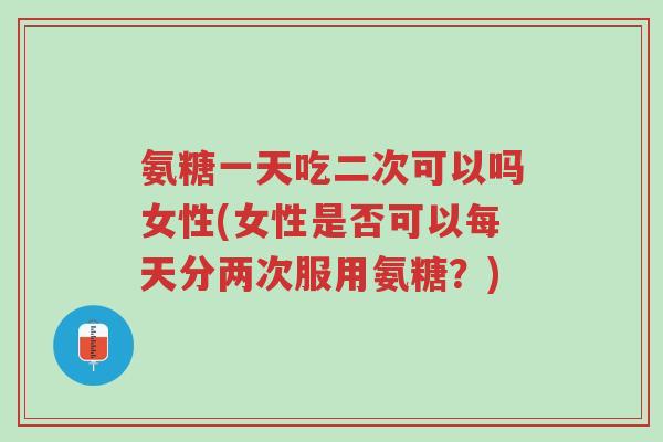 氨糖一天吃二次可以吗女性(女性是否可以每天分两次服用氨糖?)-第1张图片-超越 氨糖一天吃二次可以吗女性(女性是否可以每天分两次服用氨糖?)-第1张图片-超越