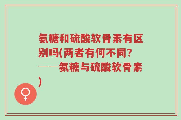氨糖和硫酸软骨素有区别吗(两者有何不同?──氨糖与硫酸软骨素)-第1张图片-超越 氨糖和硫酸软骨素有区别吗(两者有何不同?──氨糖与硫酸软骨素)-第1张图片-超越