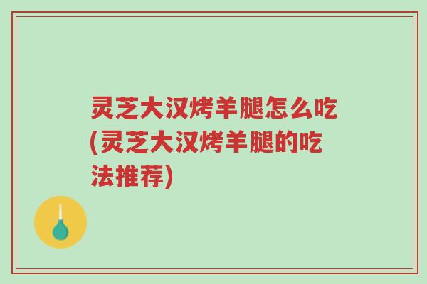 灵芝大汉烤羊腿怎么吃(灵芝大汉烤羊腿的吃法推荐)-第1张图片-超越 灵芝大汉烤羊腿怎么吃(灵芝大汉烤羊腿的吃法推荐)-第1张图片-超越