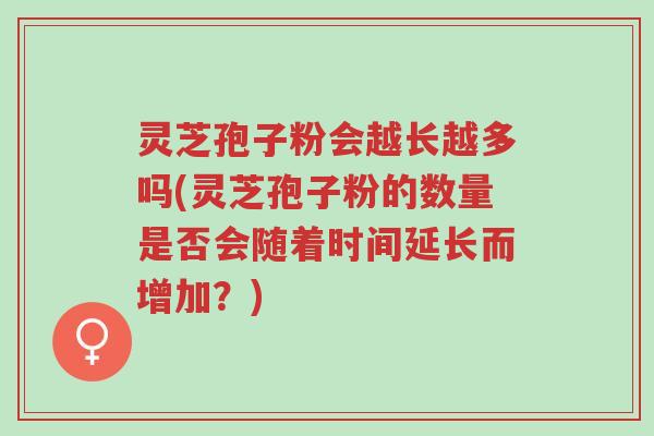 灵芝孢子粉会越长越多吗(灵芝孢子粉的数量是否会随着时间延长而增加？)-第1张图片-超越