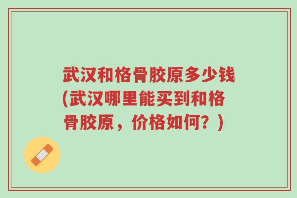 武汉和格骨胶原多少钱(武汉哪里能买到和格骨胶原,价格如何?)-第1张图片-超越 武汉和格骨胶原多少钱(武汉哪里能买到和格骨胶原,价格如何?)-第1张图片-超越