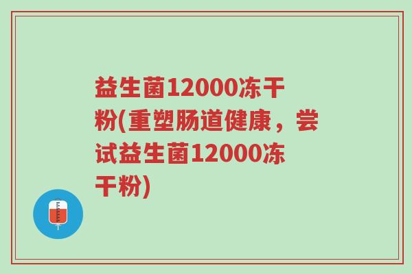 益生菌12000冻干粉(重塑肠道健康,尝试益生菌12000冻干粉)-第1张图片-超越 益生菌12000冻干粉(重塑肠道健康,尝试益生菌12000冻干粉)-第1张图片-超越