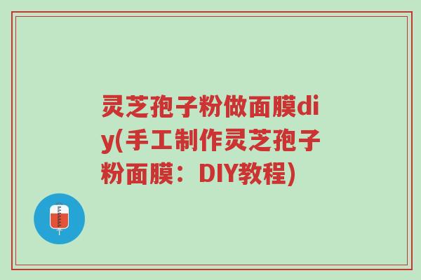 灵芝孢子粉做面膜diy(手工制作灵芝孢子粉面膜:DIY教程)-第1张图片-超越 灵芝孢子粉做面膜diy(手工制作灵芝孢子粉面膜:DIY教程)-第1张图片-超越