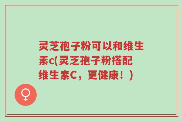 灵芝孢子粉可以和维生素c(灵芝孢子粉搭配维生素C，更健康！)-第1张图片-超越
