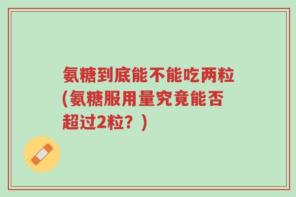 氨糖到底能不能吃两粒(氨糖服用量究竟能否超过2粒?)-第1张图片-超越 氨糖到底能不能吃两粒(氨糖服用量究竟能否超过2粒?)-第1张图片-超越
