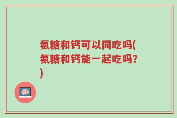 氨糖和钙可以同吃吗(氨糖和钙能一起吃吗?)-第1张图片-超越 氨糖和钙可以同吃吗(氨糖和钙能一起吃吗?)-第1张图片-超越