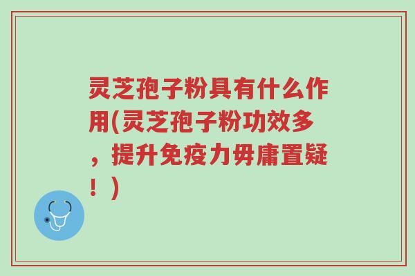 灵芝孢子粉具有什么作用(灵芝孢子粉功效多,提升免疫力毋庸置疑!)-第1张图片-超越 灵芝孢子粉具有什么作用(灵芝孢子粉功效多,提升免疫力毋庸置疑!)-第1张图片-超越