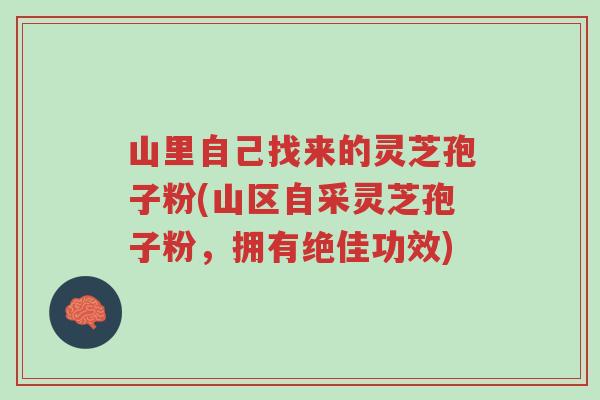 山里自己找来的灵芝孢子粉(山区自采灵芝孢子粉,拥有绝佳功效)-第1张图片-超越 山里自己找来的灵芝孢子粉(山区自采灵芝孢子粉,拥有绝佳功效)-第1张图片-超越