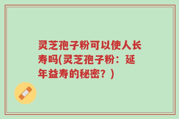灵芝孢子粉可以使人长寿吗(灵芝孢子粉:延年益寿的秘密?)-第1张图片-超越 灵芝孢子粉可以使人长寿吗(灵芝孢子粉:延年益寿的秘密?)-第1张图片-超越