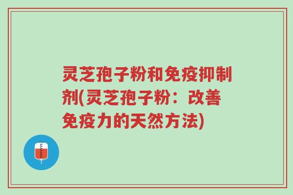灵芝孢子粉和免疫抑制剂(灵芝孢子粉:改善免疫力的天然方法)-第1张图片-超越 灵芝孢子粉和免疫抑制剂(灵芝孢子粉:改善免疫力的天然方法)-第1张图片-超越