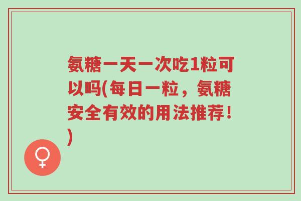 氨糖一天一次吃1粒可以吗(每日一粒,氨糖安全有效的用法推荐!)-第1张图片-超越 氨糖一天一次吃1粒可以吗(每日一粒,氨糖安全有效的用法推荐!)-第1张图片-超越