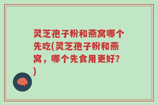 灵芝孢子粉和燕窝哪个先吃(灵芝孢子粉和燕窝,哪个先食用更好?)-第1张图片-超越 灵芝孢子粉和燕窝哪个先吃(灵芝孢子粉和燕窝,哪个先食用更好?)-第1张图片-超越