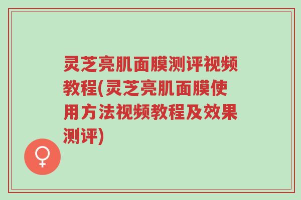 灵芝亮肌面膜测评视频教程(灵芝亮肌面膜使用方法视频教程及效果测评)-第1张图片-超越 灵芝亮肌面膜测评视频教程(灵芝亮肌面膜使用方法视频教程及效果测评)-第1张图片-超越