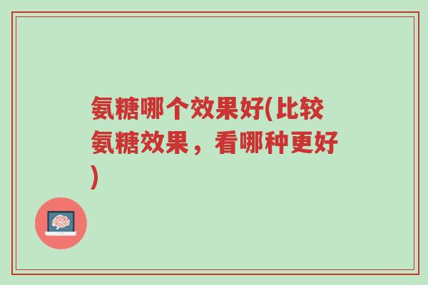 氨糖哪个效果好(比较氨糖效果,看哪种更好)-第1张图片-超越 氨糖哪个效果好(比较氨糖效果,看哪种更好)-第1张图片-超越