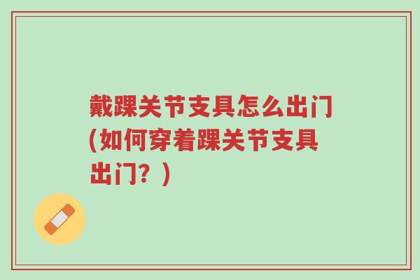 戴踝关节支具怎么出门(如何穿着踝关节支具出门?)-第1张图片-超越 戴踝关节支具怎么出门(如何穿着踝关节支具出门?)-第1张图片-超越