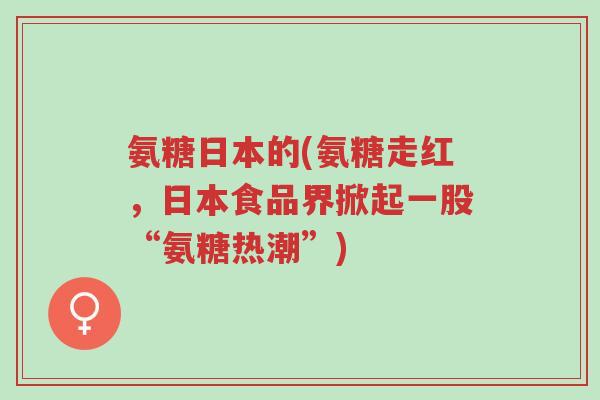 氨糖日本的(氨糖走红,日本食品界掀起一股“氨糖热潮”)-第1张图片-超越 氨糖日本的(氨糖走红,日本食品界掀起一股“氨糖热潮”)-第1张图片-超越