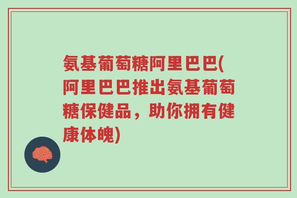 氨基葡萄糖阿里巴巴(阿里巴巴推出氨基葡萄糖保健品，助你拥有健康体魄)-第1张图片-超越