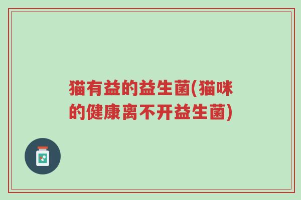 猫有益的益生菌(猫咪的健康离不开益生菌)-第1张图片-超越 猫有益的益生菌(猫咪的健康离不开益生菌)-第1张图片-超越