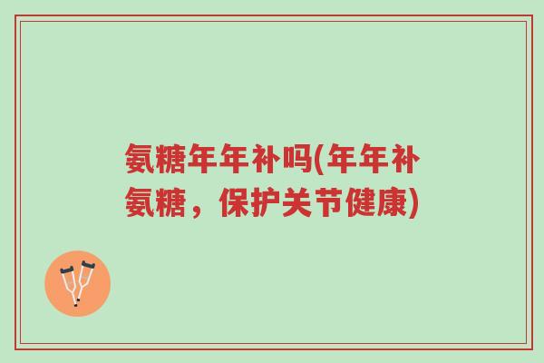 氨糖年年补吗(年年补氨糖,保护关节健康)-第1张图片-超越 氨糖年年补吗(年年补氨糖,保护关节健康)-第1张图片-超越