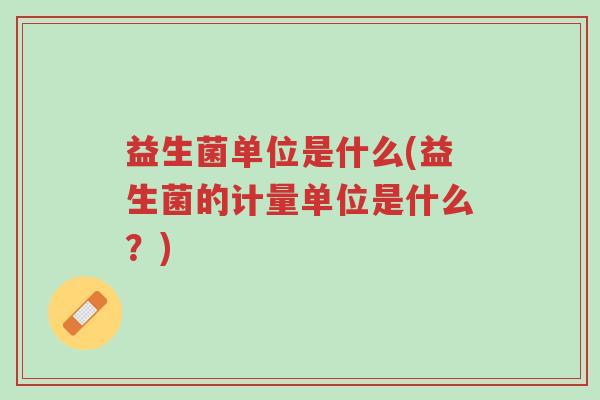 益生菌单位是什么(益生菌的计量单位是什么？)-第1张图片-超越