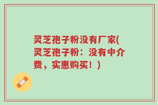 灵芝孢子粉没有厂家(灵芝孢子粉:没有中介费,实惠购买!)-第1张图片-超越 灵芝孢子粉没有厂家(灵芝孢子粉:没有中介费,实惠购买!)-第1张图片-超越