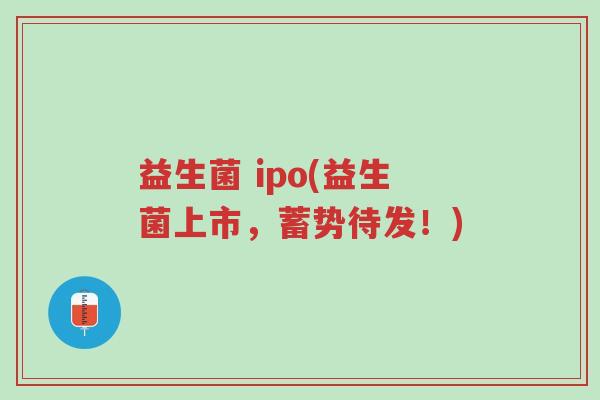 益生菌 ipo(益生菌上市,蓄势待发!)-第1张图片-超越 益生菌 ipo(益生菌上市,蓄势待发!)-第1张图片-超越