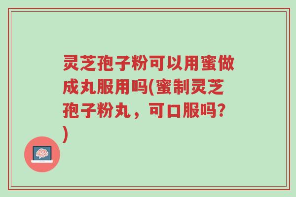 灵芝孢子粉可以用蜜做成丸服用吗(蜜制灵芝孢子粉丸,可口服吗?)-第1张图片-超越 灵芝孢子粉可以用蜜做成丸服用吗(蜜制灵芝孢子粉丸,可口服吗?)-第1张图片-超越