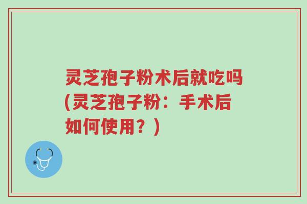 灵芝孢子粉术后就吃吗(灵芝孢子粉:手术后如何使用?)-第1张图片-超越 灵芝孢子粉术后就吃吗(灵芝孢子粉:手术后如何使用?)-第1张图片-超越