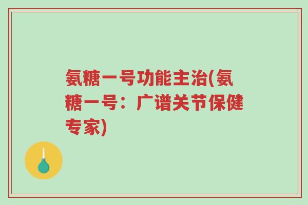氨糖一号功能主治(氨糖一号：广谱关节保健专家)-第1张图片-超越