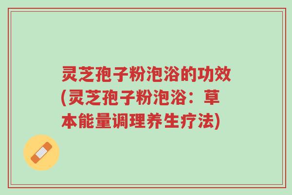 灵芝孢子粉泡浴的功效(灵芝孢子粉泡浴:草本能量调理养生疗法)-第1张图片-超越 灵芝孢子粉泡浴的功效(灵芝孢子粉泡浴:草本能量调理养生疗法)-第1张图片-超越
