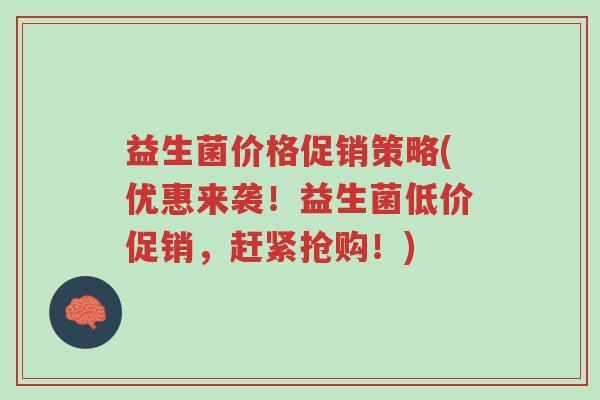 益生菌价格促销策略(优惠来袭!益生菌低价促销,赶紧抢购!)-第1张图片-超越 益生菌价格促销策略(优惠来袭!益生菌低价促销,赶紧抢购!)-第1张图片-超越